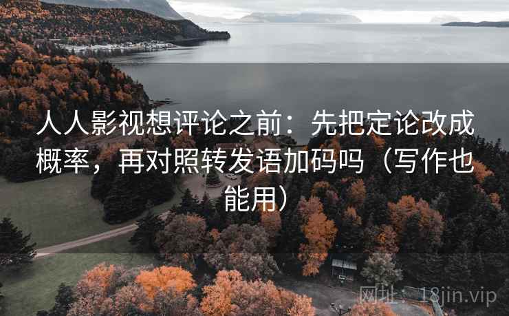 人人影视想评论之前：先把定论改成概率，再对照转发语加码吗（写作也能用）