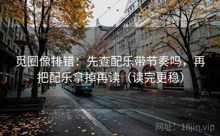 觅圈像排错：先查配乐带节奏吗，再把配乐拿掉再读（读完更稳）