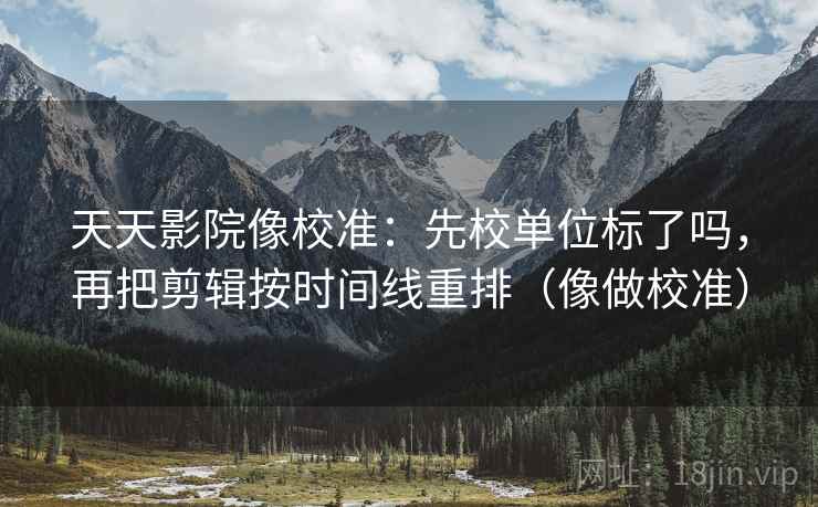 天天影院像校准：先校单位标了吗，再把剪辑按时间线重排（像做校准）
