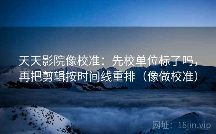天天影院像校准：先校单位标了吗，再把剪辑按时间线重排（像做校准）