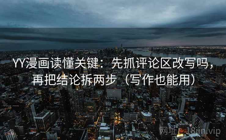 YY漫画读懂关键：先抓评论区改写吗，再把结论拆两步（写作也能用）