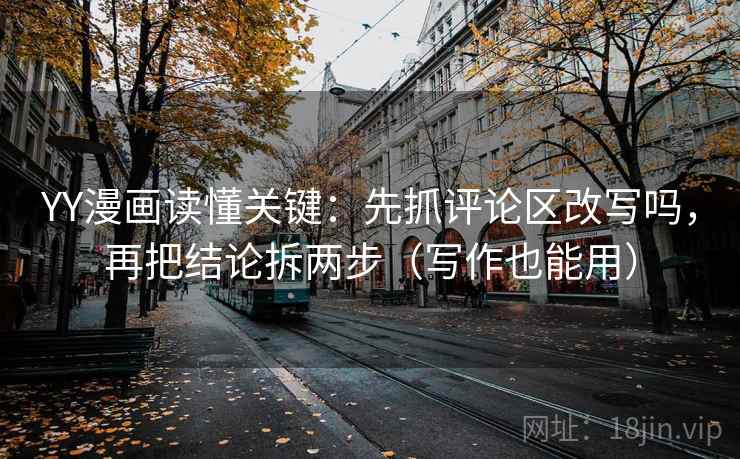 YY漫画读懂关键：先抓评论区改写吗，再把结论拆两步（写作也能用）