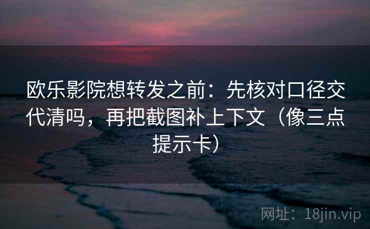 欧乐影院想转发之前：先核对口径交代清吗，再把截图补上下文（像三点提示卡）