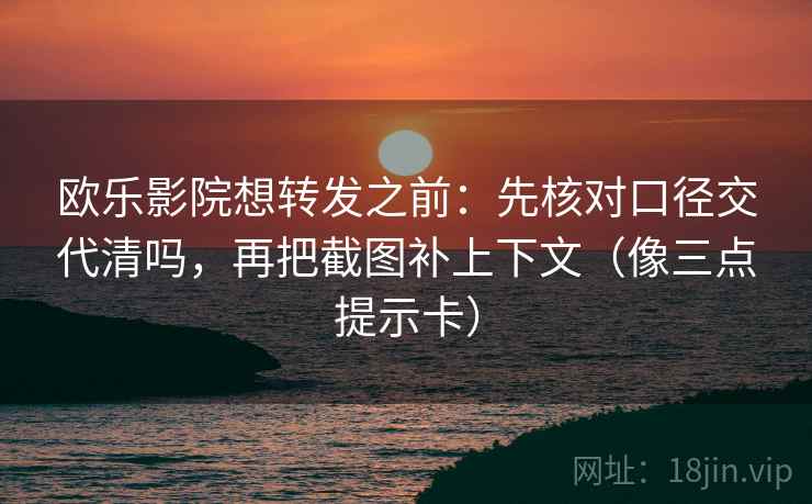 欧乐影院想转发之前：先核对口径交代清吗，再把截图补上下文（像三点提示卡）