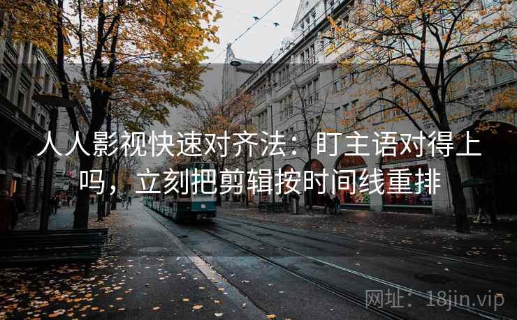 人人影视快速对齐法：盯主语对得上吗，立刻把剪辑按时间线重排