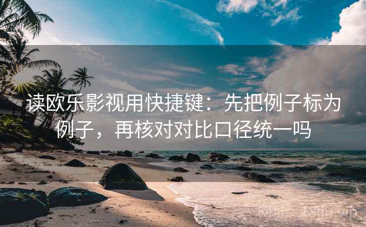 读欧乐影视用快捷键：先把例子标为例子，再核对对比口径统一吗