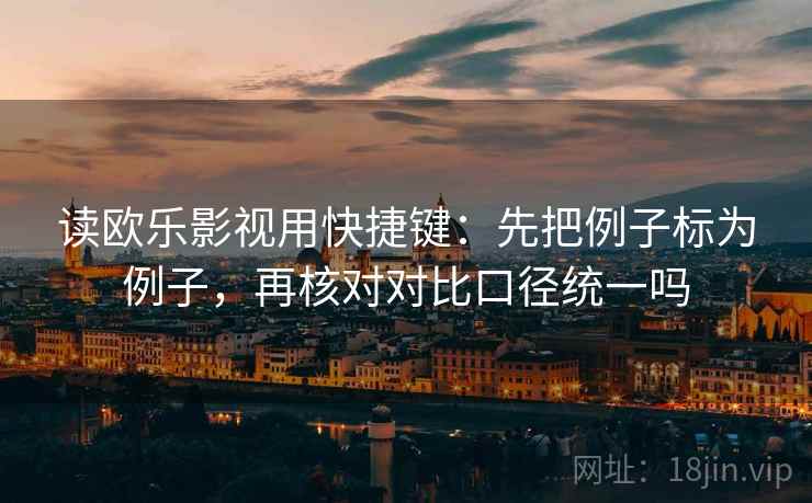 读欧乐影视用快捷键：先把例子标为例子，再核对对比口径统一吗