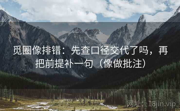 觅圈像排错：先查口径交代了吗，再把前提补一句（像做批注）