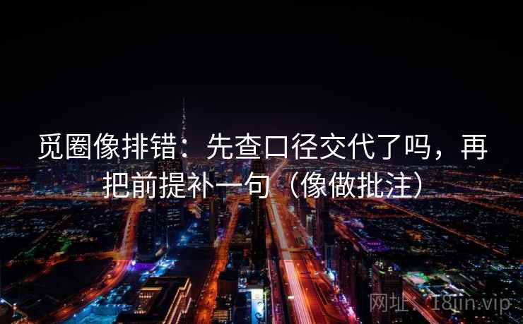 觅圈像排错：先查口径交代了吗，再把前提补一句（像做批注）