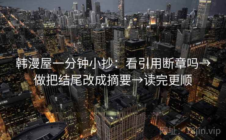 韩漫屋一分钟小抄：看引用断章吗→做把结尾改成摘要→读完更顺