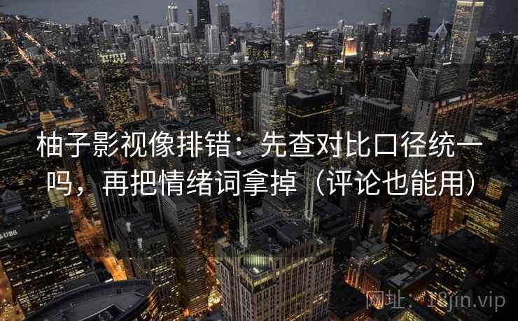 柚子影视像排错：先查对比口径统一吗，再把情绪词拿掉（评论也能用）