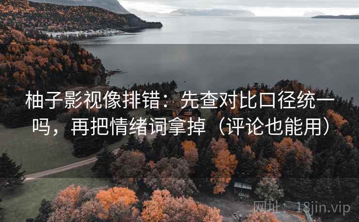柚子影视像排错：先查对比口径统一吗，再把情绪词拿掉（评论也能用）