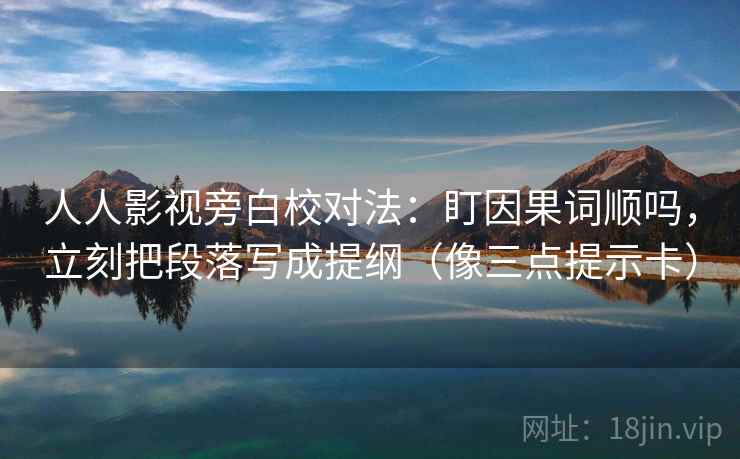 人人影视旁白校对法：盯因果词顺吗，立刻把段落写成提纲（像三点提示卡）