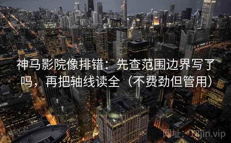 神马影院像排错：先查范围边界写了吗，再把轴线读全（不费劲但管用）