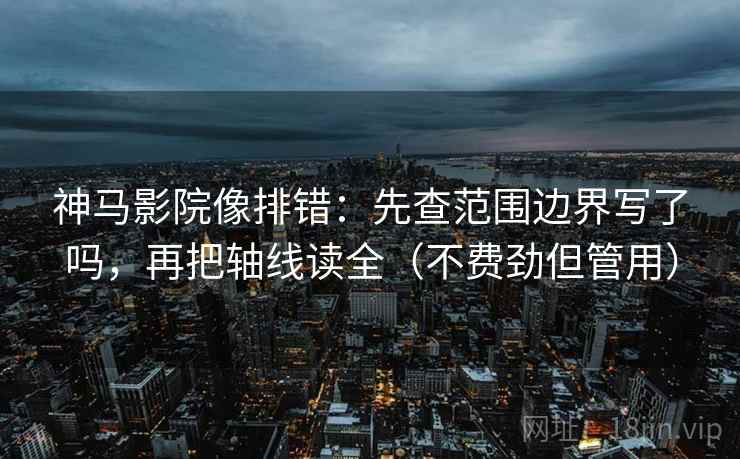 神马影院像排错：先查范围边界写了吗，再把轴线读全（不费劲但管用）