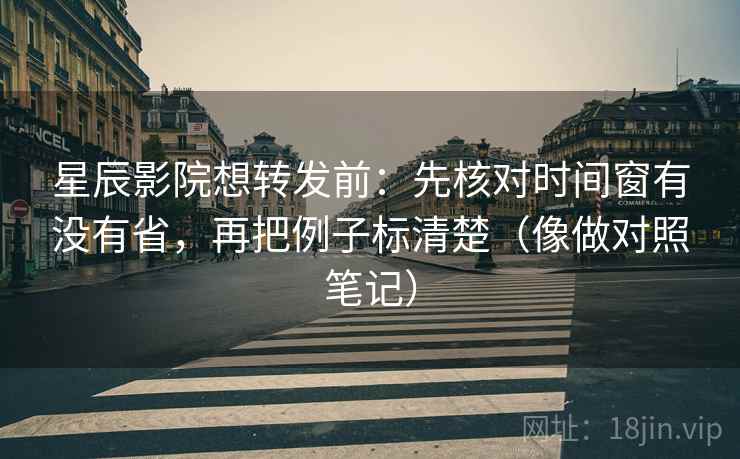 星辰影院想转发前：先核对时间窗有没有省，再把例子标清楚（像做对照笔记）