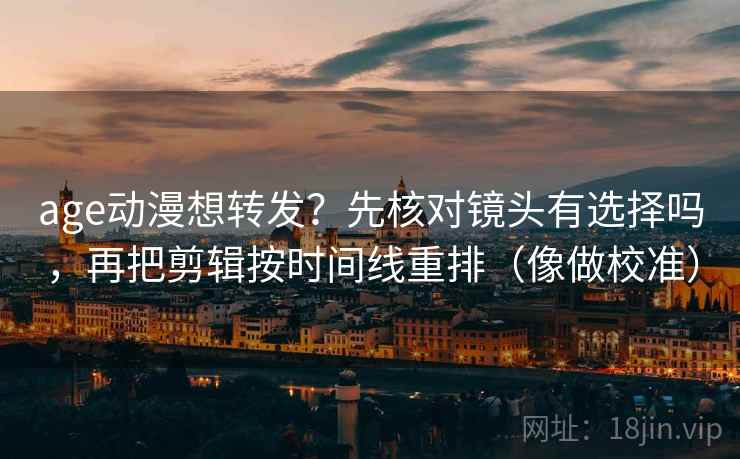age动漫想转发？先核对镜头有选择吗，再把剪辑按时间线重排（像做校准）
