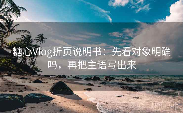 糖心Vlog折页说明书：先看对象明确吗，再把主语写出来