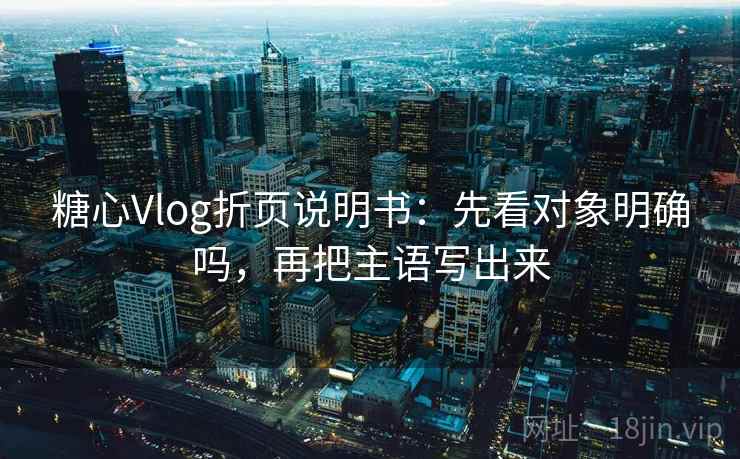 糖心Vlog折页说明书：先看对象明确吗，再把主语写出来