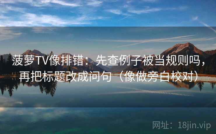 菠萝TV像排错：先查例子被当规则吗，再把标题改成问句（像做旁白校对）