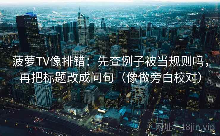 菠萝TV像排错：先查例子被当规则吗，再把标题改成问句（像做旁白校对）