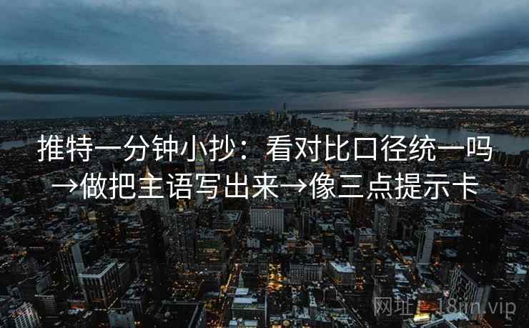 推特一分钟小抄：看对比口径统一吗→做把主语写出来→像三点提示卡