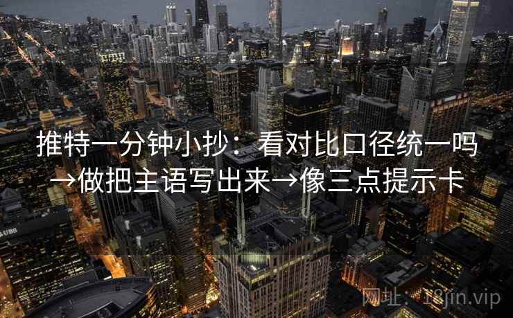 推特一分钟小抄：看对比口径统一吗→做把主语写出来→像三点提示卡
