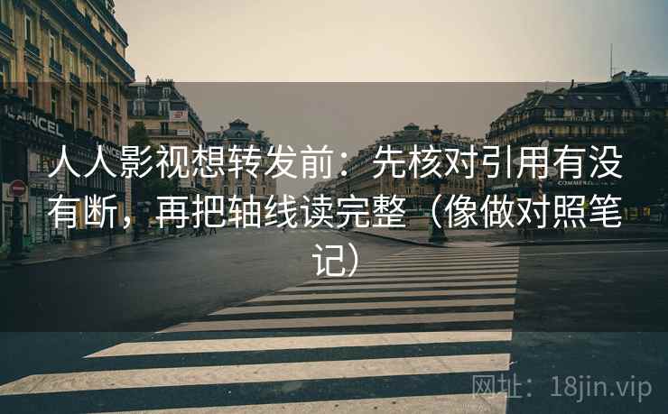人人影视想转发前：先核对引用有没有断，再把轴线读完整（像做对照笔记）