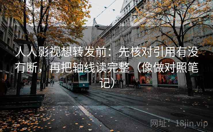 人人影视想转发前：先核对引用有没有断，再把轴线读完整（像做对照笔记）
