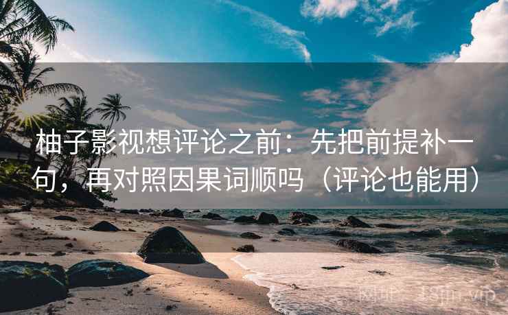 柚子影视想评论之前：先把前提补一句，再对照因果词顺吗（评论也能用）